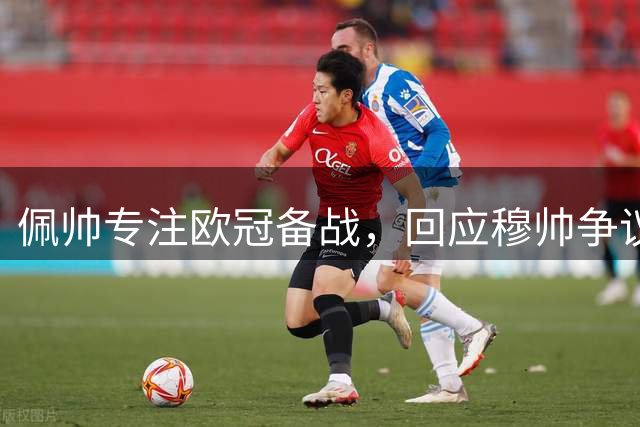 佩帅专注欧冠备战，回应穆帅争议言论