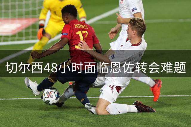 切尔西48小时面临恩佐转会难题