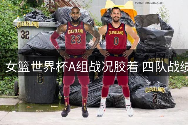 女篮世界杯A组战况胶着 四队战绩相同陷混战