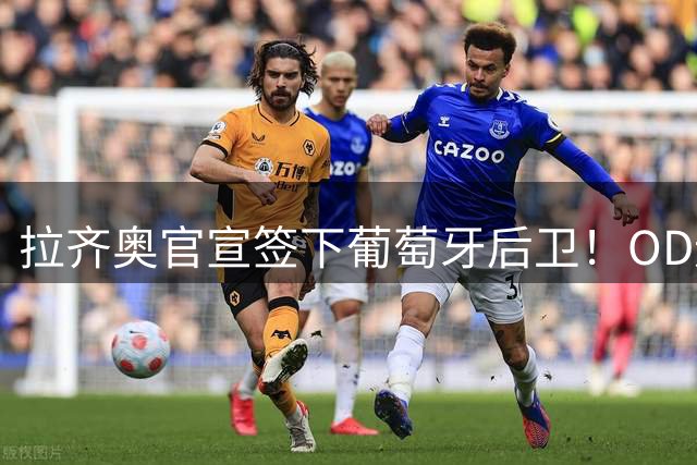 拉齐奥官宣签下葡萄牙后卫！OD迪奥戈-莱特自由身加盟，合同2年