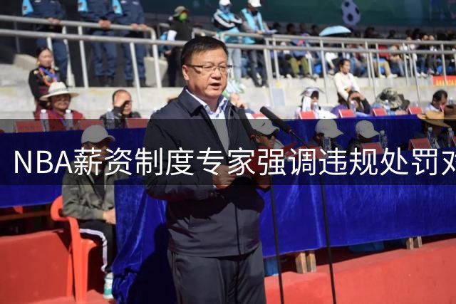 NBA薪资制度专家强调违规处罚对维护联赛公平至关重要